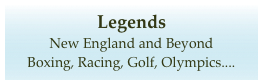 Legends 
New England and Beyond
Boxing, Racing, Golf, Olympics....