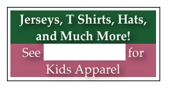 Jerseys, T Shirts, Hats, and Much More!
See “Just for Kids” for Kids Apparel