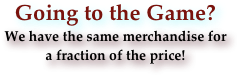 Going to the Game?
We have the same merchandise for 
a fraction of the price!