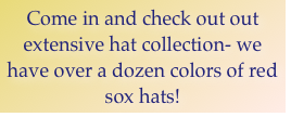 Come in and check out out extensive hat collection- we have over a dozen colors of red sox hats!