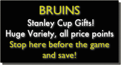 BRUINS
 Stanley Cup Gifts!
Huge Variety, all price points
Stop here before the game and save!